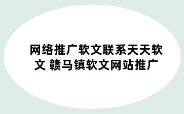 网络推广软文联系天天软文 赣马镇软文网站推广